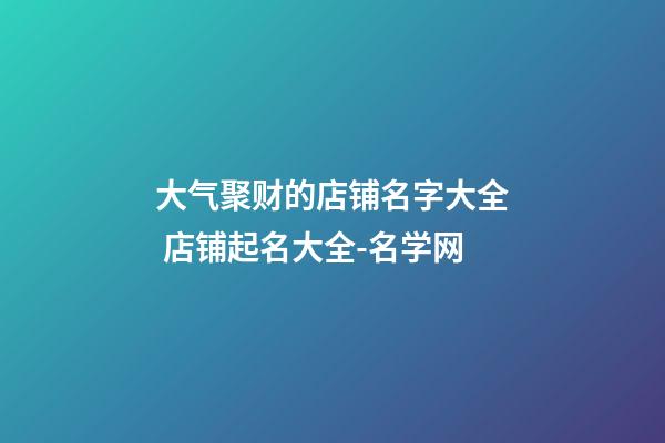 大气聚财的店铺名字大全 店铺起名大全-名学网-第1张-店铺起名-玄机派